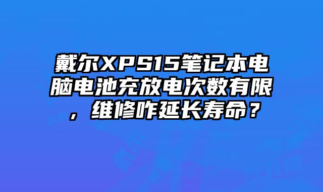 戴爾XPS15筆記本電腦電池充放電次數有限，維修咋延長壽命？