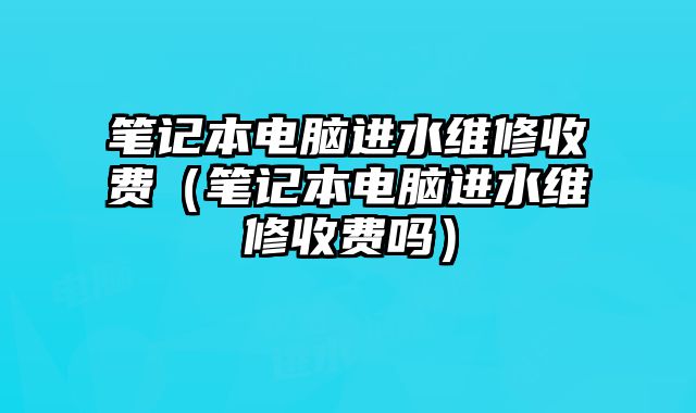 筆記本電腦進(jìn)水維修收費(fèi)（筆記本電腦進(jìn)水維修收費(fèi)嗎）