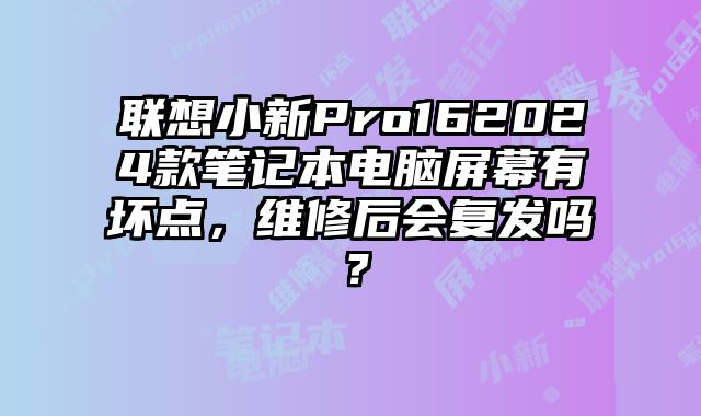聯想小新Pro162024款筆記本電腦屏幕有壞點，維修后會復發嗎？
