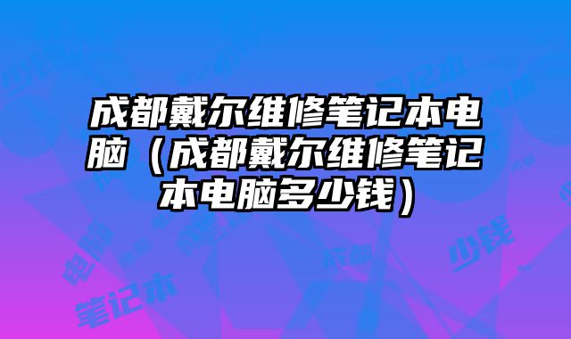 成都戴爾維修筆記本電腦（成都戴爾維修筆記本電腦多少錢）