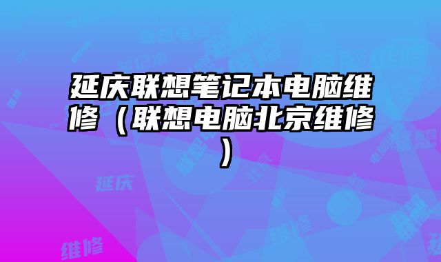 延慶聯想筆記本電腦維修（聯想電腦北京維修）