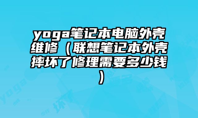 yoga筆記本電腦外殼維修（聯(lián)想筆記本外殼摔壞了修理需要多少錢）