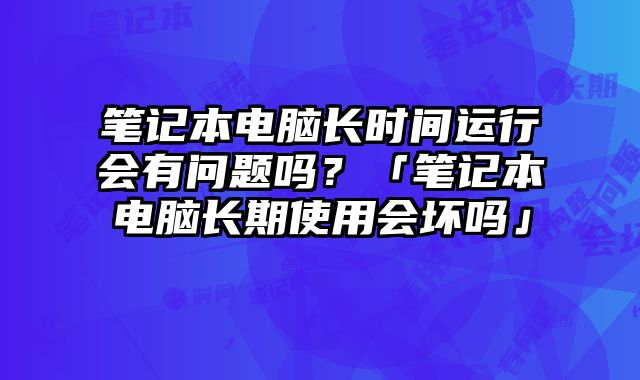 筆記本電腦長時間運行會有問題嗎？「筆記本電腦長期使用會壞嗎」
