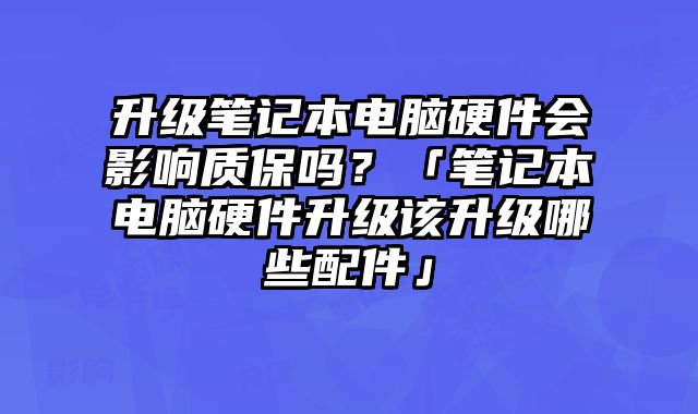 升級筆記本電腦硬件會影響質保嗎？「筆記本電腦硬件升級該升級哪些配件」