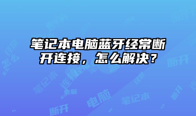 筆記本電腦藍牙經常斷開連接，怎么解決？