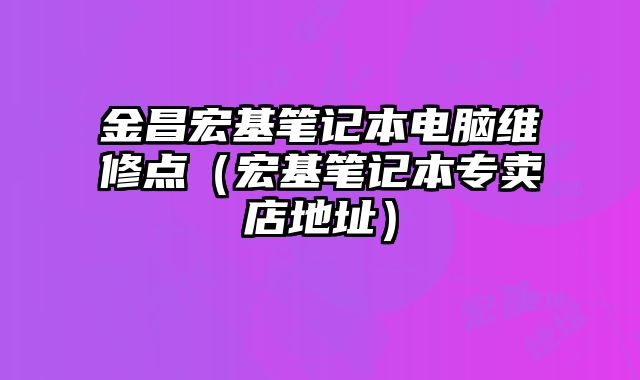 金昌宏基筆記本電腦維修點(diǎn)（宏基筆記本專賣店地址）