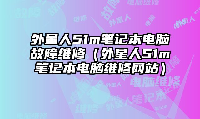 外星人51m筆記本電腦故障維修（外星人51m筆記本電腦維修網(wǎng)站）