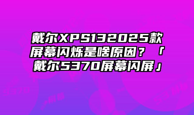戴爾XPS132025款屏幕閃爍是啥原因？「戴爾5370屏幕閃屏」
