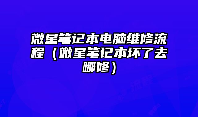 微星筆記本電腦維修流程（微星筆記本壞了去哪修）
