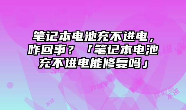 筆記本電池充不進電，咋回事？「筆記本電池充不進電能修復嗎」