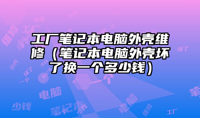 工廠筆記本電腦外殼維修（筆記本電腦外殼壞了換一個多少錢）