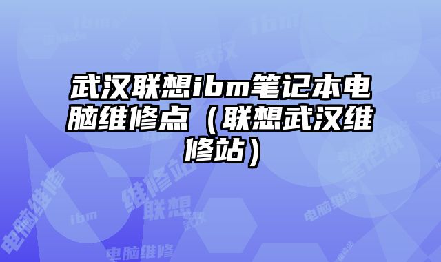 武漢聯想ibm筆記本電腦維修點（聯想武漢維修站）
