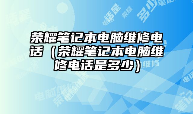 榮耀筆記本電腦維修電話(huà)（榮耀筆記本電腦維修電話(huà)是多少）