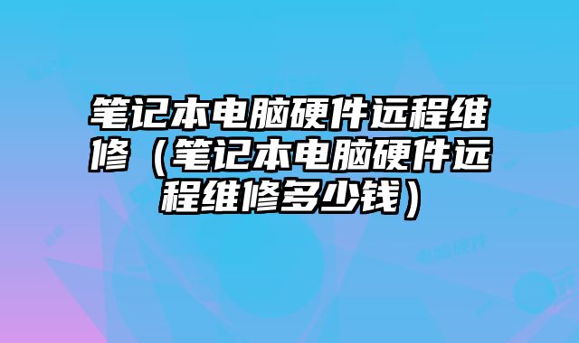 筆記本電腦硬件遠程維修（筆記本電腦硬件遠程維修多少錢）