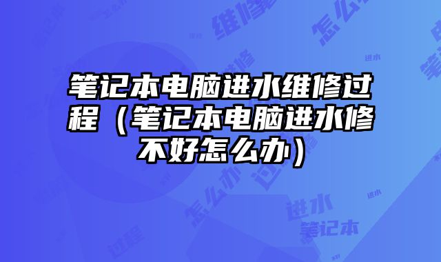 筆記本電腦進(jìn)水維修過程（筆記本電腦進(jìn)水修不好怎么辦）