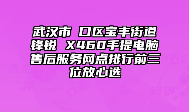 武漢市硚口區寶豐街道鋒銳 X460手提電腦售后服務網點排行前三位放心選