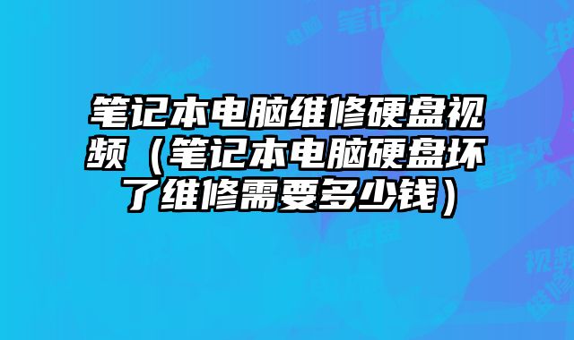 筆記本電腦維修硬盤視頻（筆記本電腦硬盤壞了維修需要多少錢）