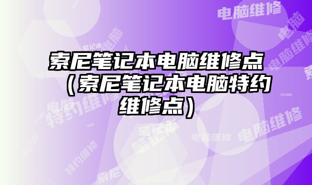 索尼筆記本電腦維修點（索尼筆記本電腦特約維修點）