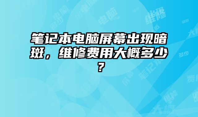 筆記本電腦屏幕出現暗斑，維修費用大概多少？