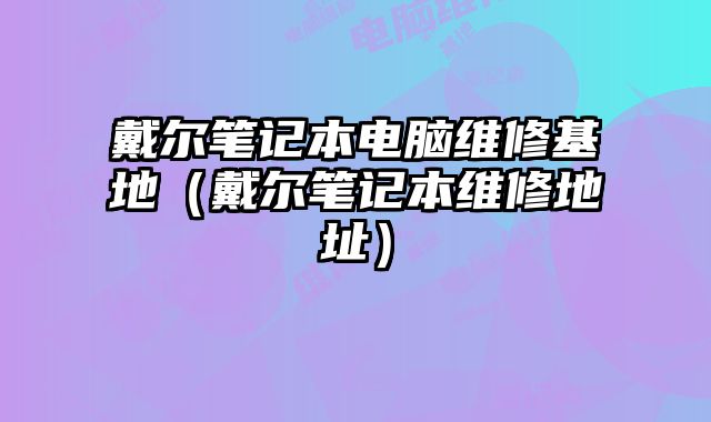戴爾筆記本電腦維修基地（戴爾筆記本維修地址）