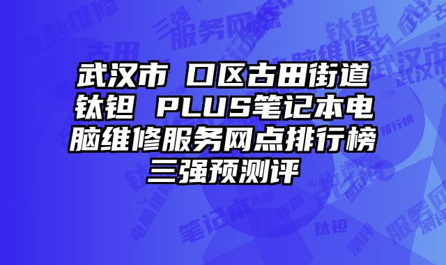 武漢市硚口區古田街道鈦鉭 PLUS筆記本電腦維修服務網點排行榜三強預測評