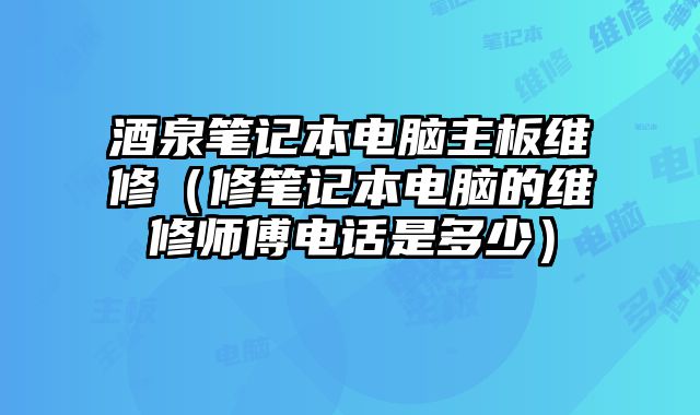 酒泉筆記本電腦主板維修（修筆記本電腦的維修師傅電話是多少）