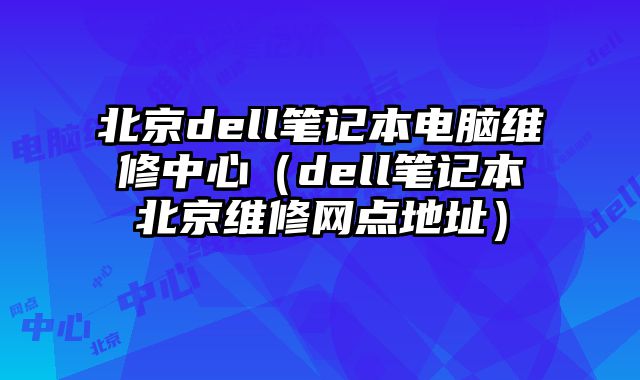 北京dell筆記本電腦維修中心（dell筆記本北京維修網點地址）