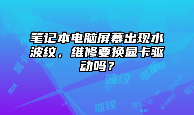 筆記本電腦屏幕出現(xiàn)水波紋，維修要換顯卡驅(qū)動(dòng)嗎？