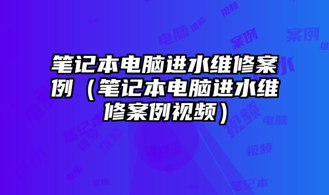筆記本電腦進(jìn)水維修案例（筆記本電腦進(jìn)水維修案例視頻）