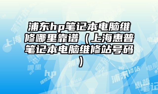 浦東hp筆記本電腦維修哪里靠譜（上海惠普筆記本電腦維修站號(hào)碼）
