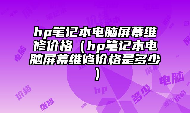 hp筆記本電腦屏幕維修價格（hp筆記本電腦屏幕維修價格是多少）