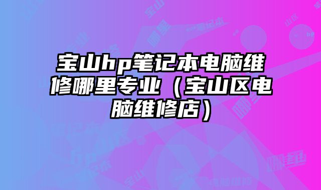 寶山hp筆記本電腦維修哪里專業(yè)（寶山區(qū)電腦維修店）