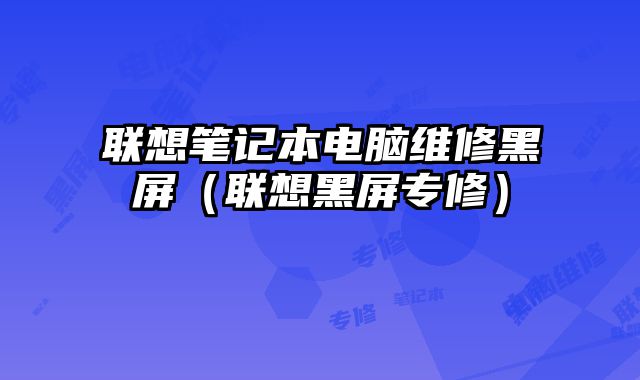 聯想筆記本電腦維修黑屏（聯想黑屏專修）