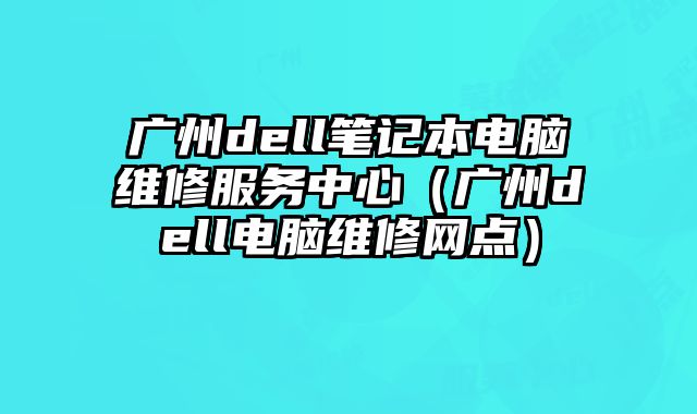 廣州dell筆記本電腦維修服務(wù)中心（廣州dell電腦維修網(wǎng)點(diǎn)）