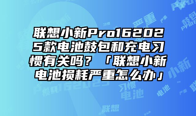 聯想小新Pro162025款電池鼓包和充電習慣有關嗎？「聯想小新電池損耗嚴重怎么辦」