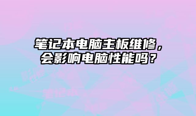 筆記本電腦主板維修，會影響電腦性能嗎？