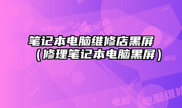 筆記本電腦維修店黑屏（修理筆記本電腦黑屏）