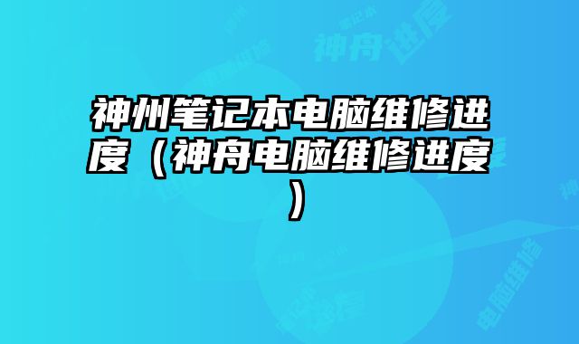 神州筆記本電腦維修進(jìn)度（神舟電腦維修進(jìn)度）