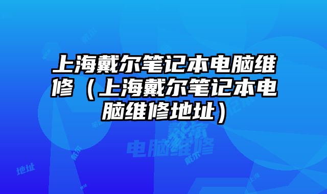 上海戴爾筆記本電腦維修（上海戴爾筆記本電腦維修地址）