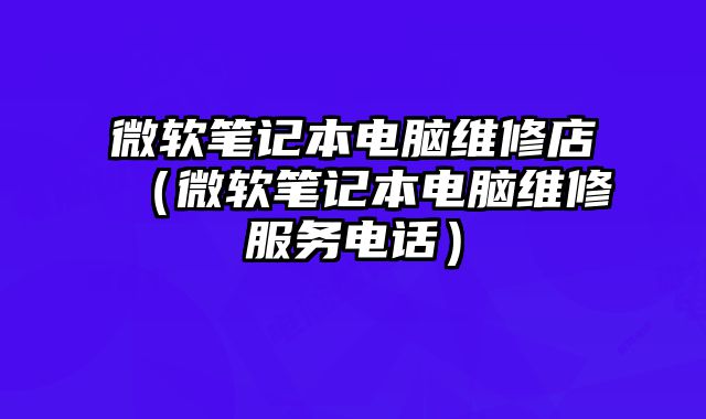微軟筆記本電腦維修店（微軟筆記本電腦維修服務(wù)電話）