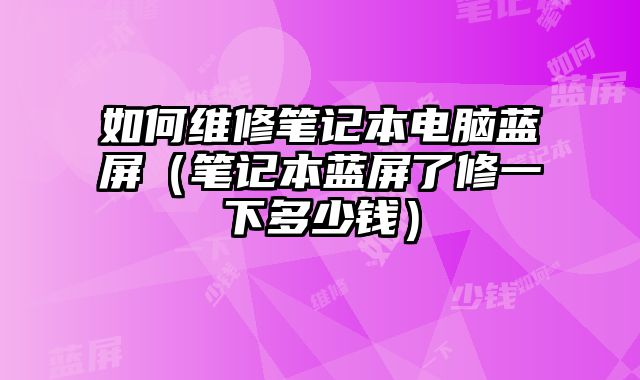 如何維修筆記本電腦藍屏（筆記本藍屏了修一下多少錢）