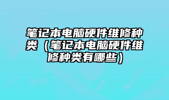 筆記本電腦硬件維修種類（筆記本電腦硬件維修種類有哪些）