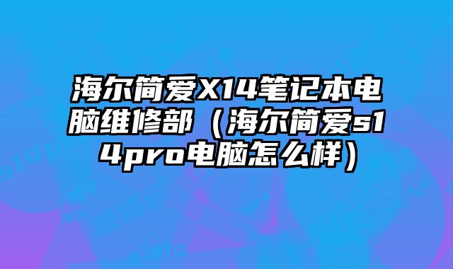 海爾簡愛X14筆記本電腦維修部（海爾簡愛s14pro電腦怎么樣）