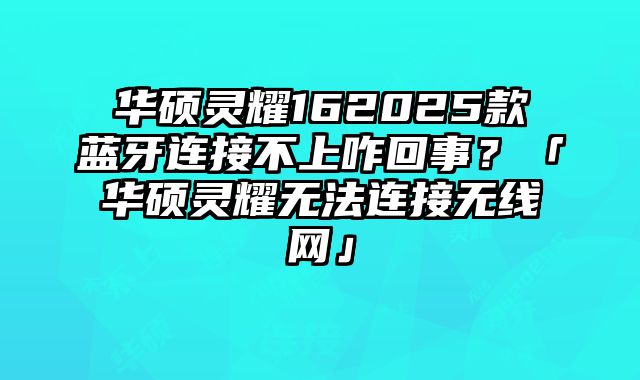 華碩靈耀162025款藍牙連接不上咋回事？「華碩靈耀無法連接無線網」