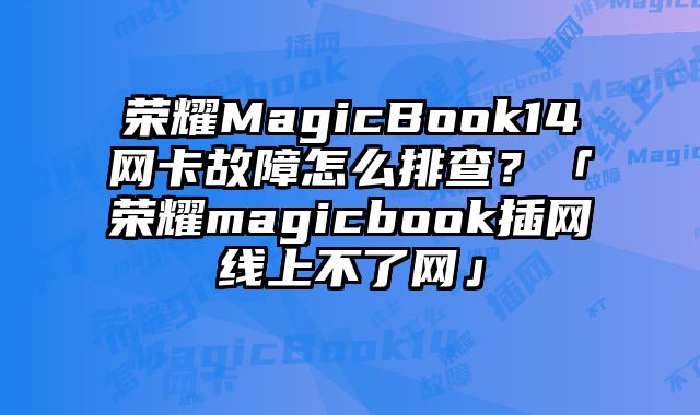 榮耀MagicBook14網卡故障怎么排查？「榮耀magicbook插網線上不了網」