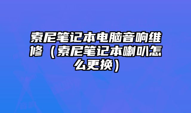 索尼筆記本電腦音響維修（索尼筆記本喇叭怎么更換）