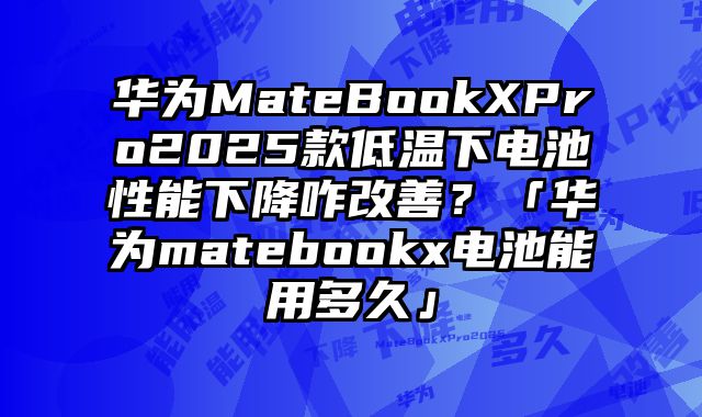 華為MateBookXPro2025款低溫下電池性能下降咋改善？「華為matebookx電池能用多久」