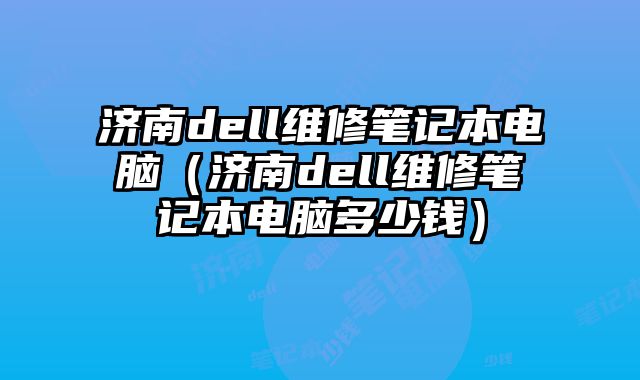 濟南dell維修筆記本電腦（濟南dell維修筆記本電腦多少錢）