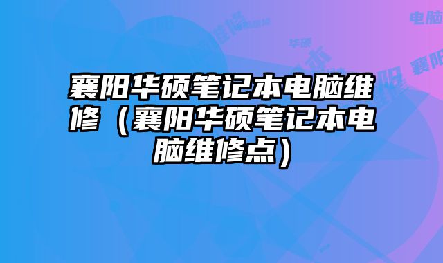 襄陽華碩筆記本電腦維修（襄陽華碩筆記本電腦維修點）