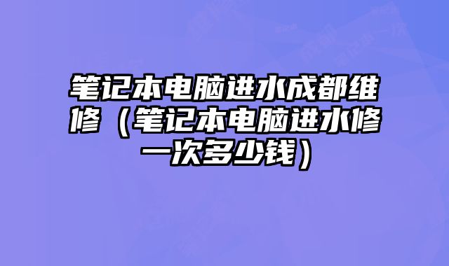 筆記本電腦進水成都維修（筆記本電腦進水修一次多少錢）